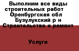 Выполним все виды строительных работ . - Оренбургская обл., Бузулукский р-н Строительство и ремонт » Услуги   . Оренбургская обл.